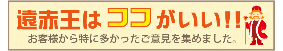 遠赤王はココがいい!!お客様から特に多かったご意見を集めました。